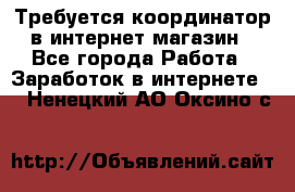 Требуется координатор в интернет-магазин - Все города Работа » Заработок в интернете   . Ненецкий АО,Оксино с.